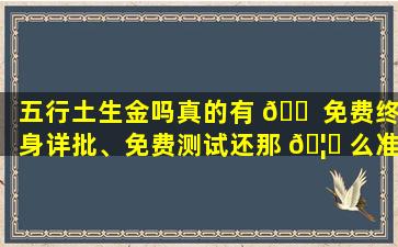 五行土生金吗真的有 🐠 免费终身详批、免费测试还那 🦉 么准的吗